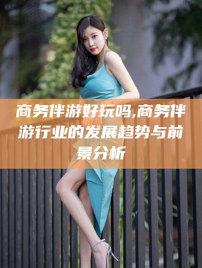 如东商务伴游好玩吗,商务伴游行业的发展趋势与前景分析