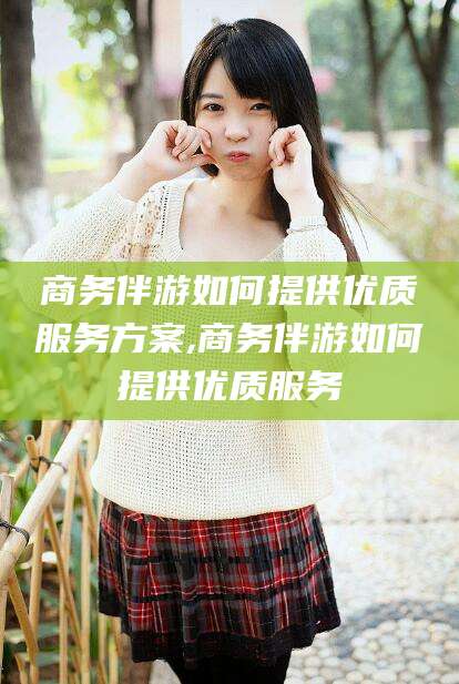 如东商务伴游如何提供优质服务方案,商务伴游如何提供优质服务