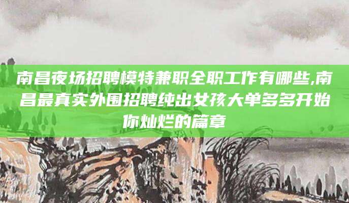 如东南昌夜场招聘模特兼职全职工作有哪些,南昌最真实外围招聘纯出女孩大单多多开始你灿烂的篇章