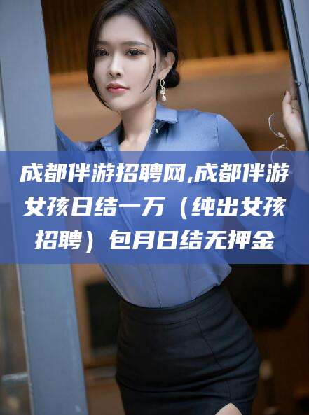 如东成都伴游招聘网,成都伴游女孩日结一万（纯出女孩招聘）包月日结无押金