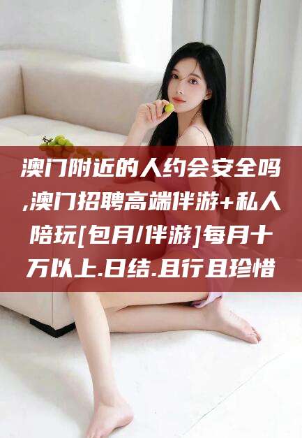 如东澳门附近的人约会安全吗,澳门招聘高端伴游+私人陪玩[包月/伴游]每月十万以上.日结.且行且珍惜