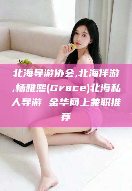 如东北海导游协会,北海伴游,杨雅熙(Grace)北海私人导游 金华网上兼职推荐