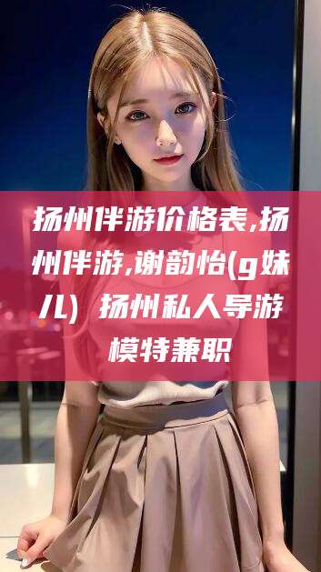 如东扬州伴游价格表,扬州伴游,谢韵怡(g妹儿) 扬州私人导游 模特兼职