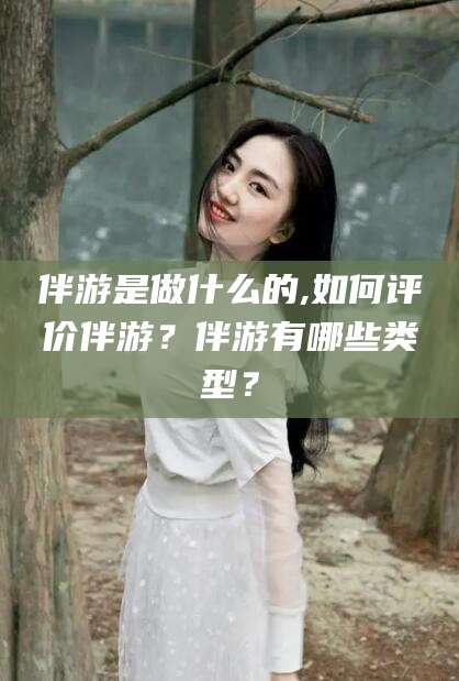 如东伴游是做什么的,如何评价伴游？伴游有哪些类型？