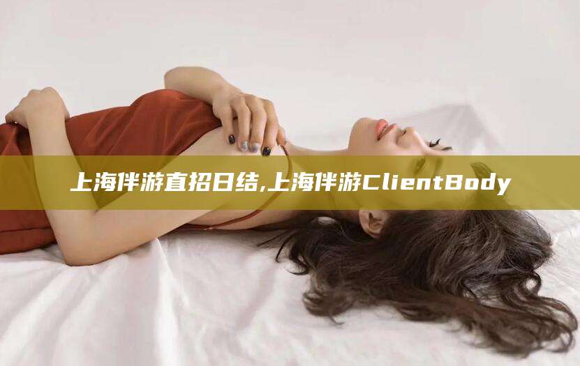 如东上海伴游直招日结,上海伴游ClientBody