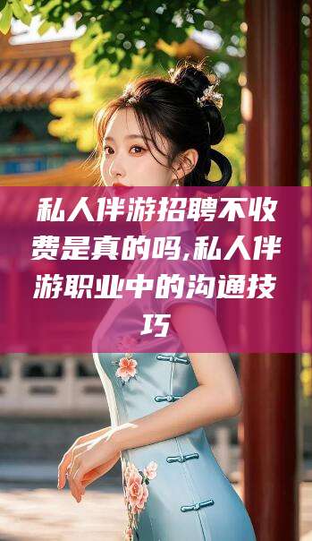 如东私人伴游招聘不收费是真的吗,私人伴游职业中的沟通技巧