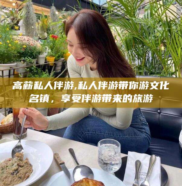 如东高薪私人伴游,私人伴游带你游文化名镇，享受伴游带来的旅游