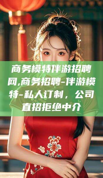 如东商务模特伴游招聘网,商务招聘-伴游模特-私人订制，公司直招拒绝中介