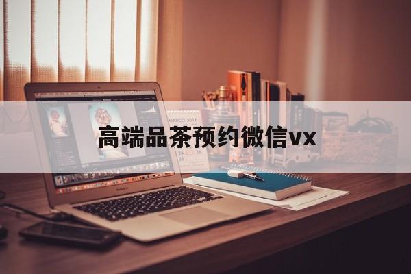 如东关于高端品茶预约微信vx的信息