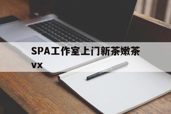 如东广州哪里可以找约茶新茶的品茶地最新资讯（谁能告诉我哪里有如东SPA工作室上门新茶嫩茶vx？）